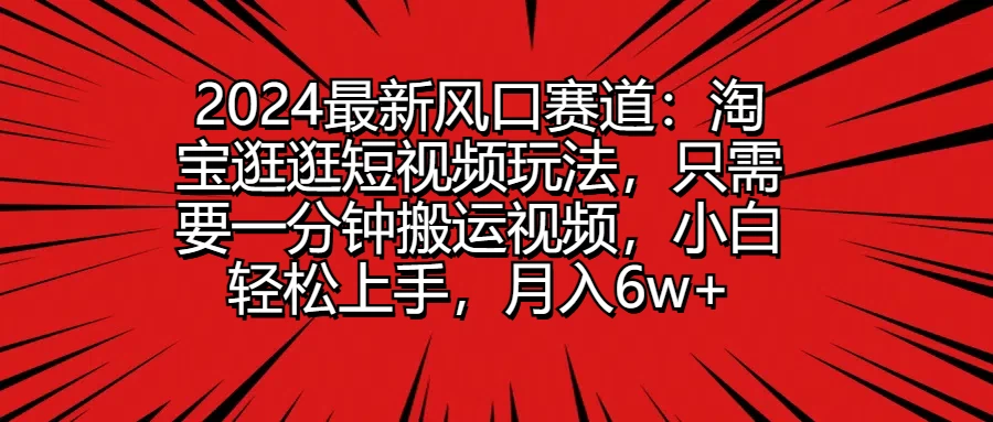 2024最新风口赛道：淘宝逛逛短视频玩法，只需要一分钟搬运视频，小白轻松上手，月入6w+ - 项目资源网