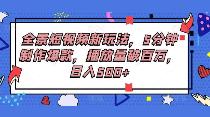 全景短视频新玩法，5分钟制作爆款，播放量破百万，日入500+ - 项目资源网