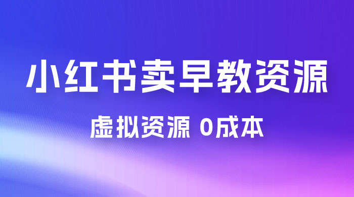 小红书卖早教资源变现，0 成本，一部手机单日变现 500+（附宝宝早教资料） - 项目资源网