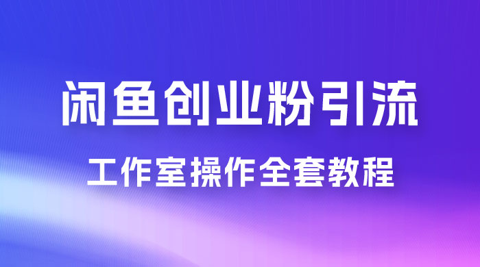 第一期：暴力引流，无脑搬运，闲鱼创业粉引流一天 200+，可工作室操作全套教程详细步骤 - 项目资源网